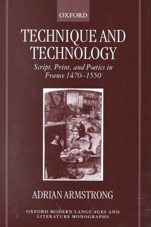 Technique and Technology: Script, Print, and Poetics in France 1470-1550 de Adrian Armstrong