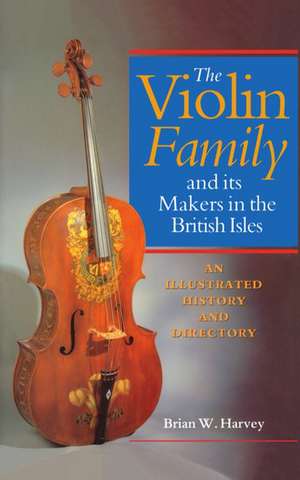 The Violin Family and its Makers in the British Isles: An Illustrated History and Directory de Brian W. Harvey