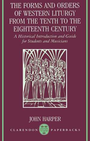 The Forms and Orders of Western Liturgy from the Tenth to the Eighteenth Century: A Historical Introduction and Guide for Students and Musicians de John Harper