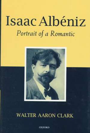 Isaac Albeniz: Portrait of a Romantic de Walter Aaron Clark