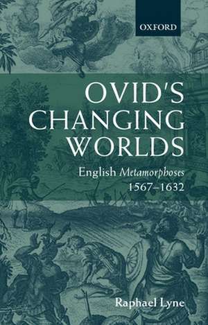 Ovid's Changing Worlds: English Metamorphoses 1567-1632 de Raphael Lyne