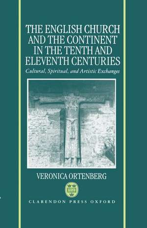 The English Church and the Continent in the Tenth and Eleventh Centuries: Cultural, Spiritual, and Artistic Exchanges de Veronica Ortenberg