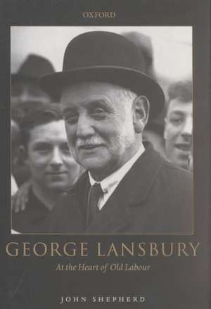 George Lansbury: At the Heart of Old Labour de John Shepherd