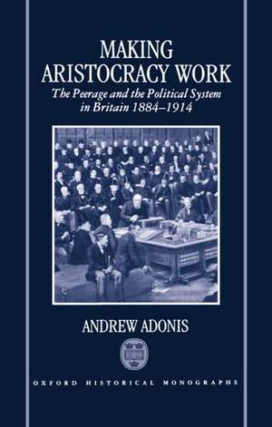 Making Aristocracy Work: The Peerage and the Political System in Britain, 1884-1914 de Andrew Adonis