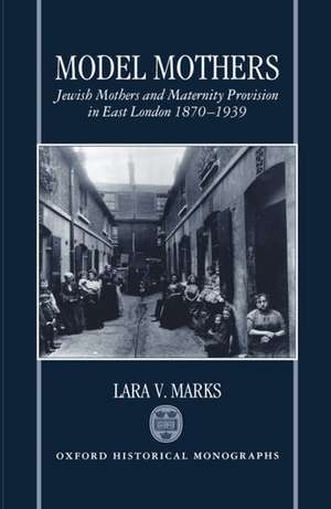 Model Mothers: Jewish Mothers and Maternity Provision in East London 1870-1939 de Lara V. Marks