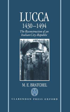 Lucca 1430-1494: The Reconstruction of an Italian City-Republic de M. E. Bratchel