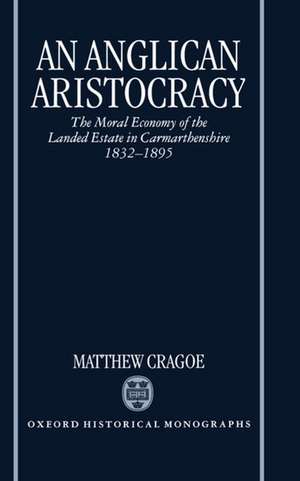 An Anglican Aristocracy: The Moral Economy of the Landed Estate in Carmarthenshire 1832-1895 de Matthew Cragoe