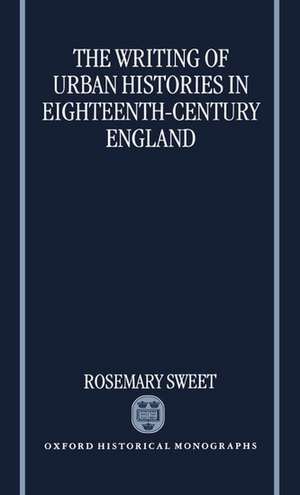 The Writing of Urban Histories in Eighteenth-Century England de Rosemary Sweet