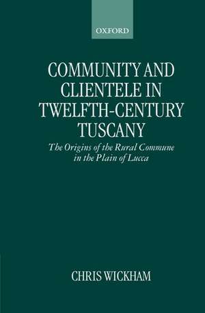 Community and Clientele in Twelfth-Century Tuscany: The Origins of the Rural Commune in the Plain of Lucca de Chris Wickham