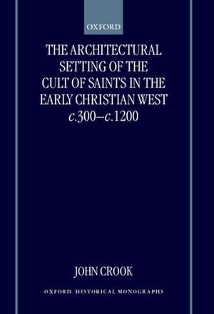 The Architectural Setting of the Cult of Saints in the Early Christian West c.300-c.1200 de John Crook