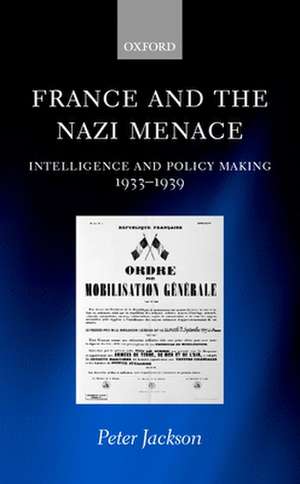 France and the Nazi Menace: Intelligence and Policy Making 1933-1939 de Peter Jackson