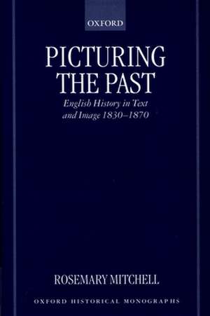 Picturing the Past: English History in Text and Image, 1830-1870 de Rosemary Mitchell