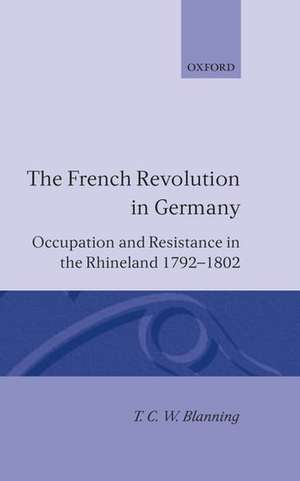 The French Revolution in Germany: Occupation and Resistance in the Rhineland 1792-1802 de T. C. W. Blanning