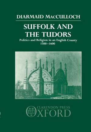 Suffolk and the Tudors: Politics and Religion in an English County 1500-1600 de Diarmaid MacCulloch