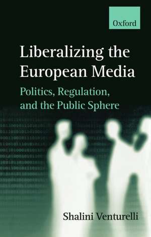 Liberalizing the European Media: Politics, Regulation, and the Public Sphere de Shalini Venturelli