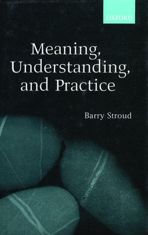 Meaning, Understanding, and Practice: Philosophical Essays de Barry Stroud