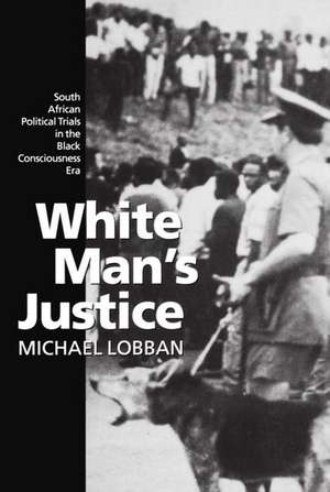 White Man's Justice: South African Political Trials in the Black Consciousness Era de Michael Lobban