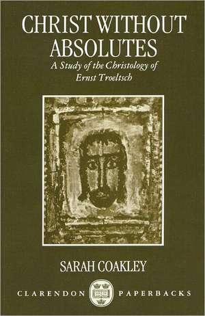 Christ without Absolutes: A Study of the Christology of Ernst Troeltsch de Sarah Coakley