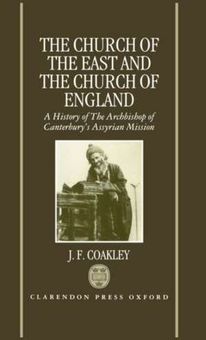 The Church of the East and the Church of England: A History of the Archbishop of Canterbury's Assyrian Mission de J. F. Coakley