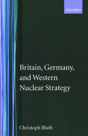 Britain, Germany, and Western Nuclear Strategy de Christoph Bluth