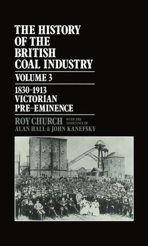 The History of the British Coal Industry: Volume 3: 1830-1913: Victorian Pre-Eminence de Roy Church