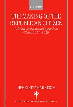 The Making of the Republican Citizen: Political Ceremonies and Symbols in China 1911-1929 de Henrietta Harrison