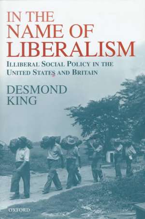 In The Name of Liberalism: Illiberal Social Policy in the United States and Britain de Desmond King