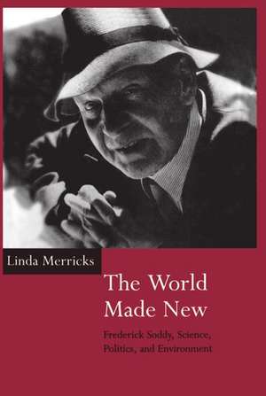 The World Made New: Frederick Soddy, Science, Politics, and Environment de Linda Merricks