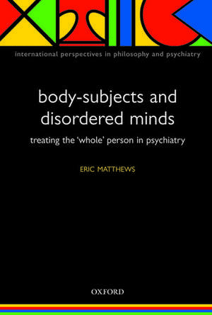 Body-Subjects and Disordered Minds: Treating the whole person in psychiatry de Eric Matthews