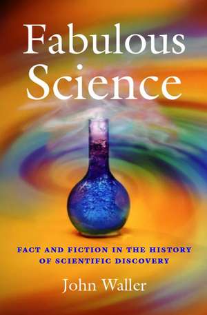 Fabulous Science: Fact and Fiction in the History of Scientific Discovery de John Waller