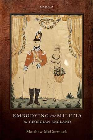 Embodying the Militia in Georgian England de Matthew McCormack