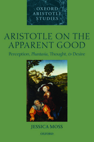 Aristotle on the Apparent Good: Perception, Phantasia, Thought, and Desire de Jessica Moss