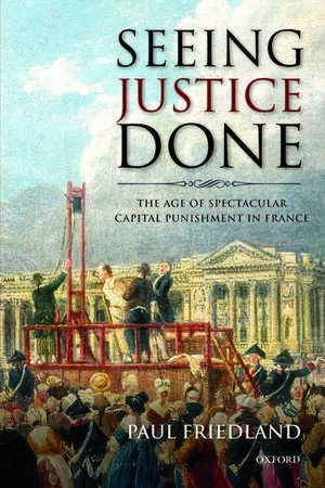 Seeing Justice Done: The Age of Spectacular Capital Punishment in France de Paul Friedland