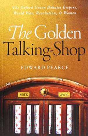 The Golden Talking-Shop: The Oxford Union Debates Empire, World War, Revolution, and Women de Edward Pearce