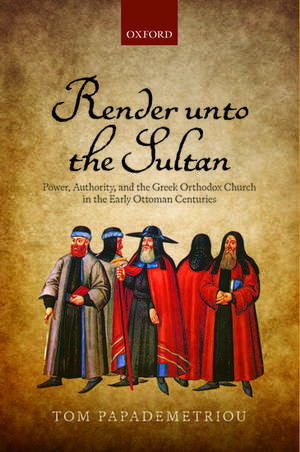 Render unto the Sultan: Power, Authority, and the Greek Orthodox Church in the Early Ottoman Centuries de Tom Papademetriou