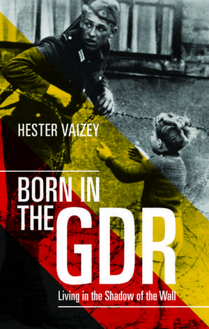 Born in the GDR: Living in the Shadow of the Wall de Hester Vaizey