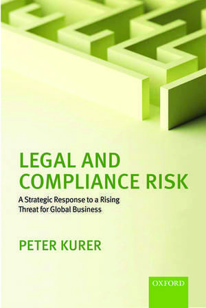 Legal and Compliance Risk: A Strategic Response to a Rising Threat for Global Business de Peter Kurer