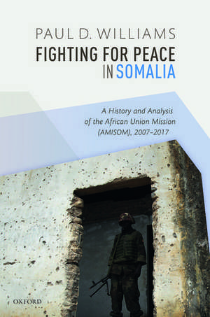 Fighting for Peace in Somalia: A History and Analysis of the African Union Mission (AMISOM), 2007-2017 de Paul D. Williams