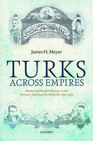 Turks Across Empires: Marketing Muslim Identity in the Russian-Ottoman Borderlands, 1856-1914 de James H. Meyer