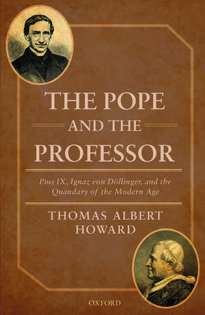 The Pope and the Professor: Pius IX, Ignaz von Döllinger, and the Quandary of the Modern Age de Thomas Albert Howard