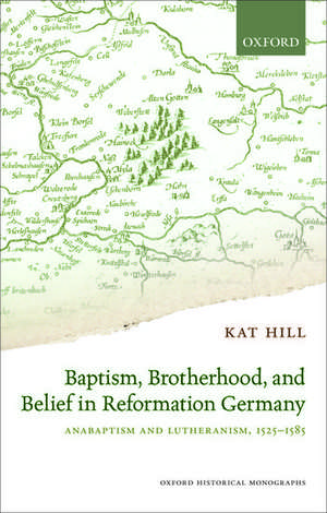 Baptism, Brotherhood, and Belief in Reformation Germany: Anabaptism and Lutheranism, 1525-1585 de Kat Hill