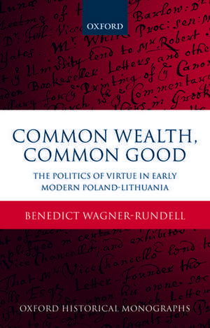 Common Wealth, Common Good: The Politics of Virtue in Early Modern Poland-Lithuania de Benedict Wagner-Rundell