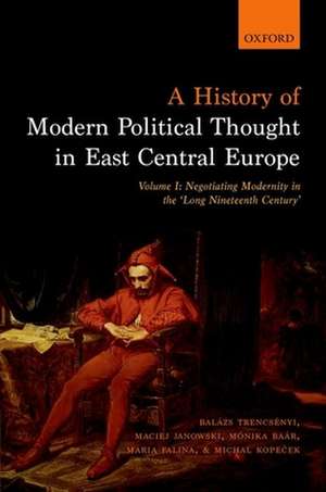 A History of Modern Political Thought in East Central Europe: Volume I: Negotiating Modernity in the 'Long Nineteenth Century' de Balázs Trencsényi