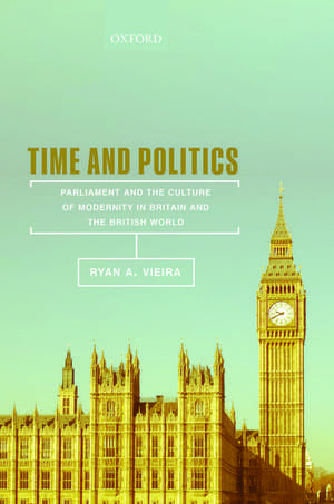 Time and Politics: Parliament and the Culture of Modernity in Britain and the British World de Ryan A. Vieira