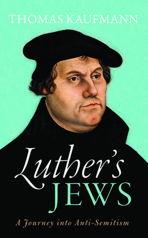 Luther's Jews: A Journey into Anti-Semitism de Thomas Kaufmann