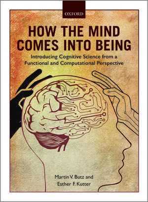 How the Mind Comes into Being: Introducing Cognitive Science from a Functional and Computational Perspective de Martin V. Butz