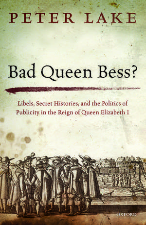 Bad Queen Bess?: Libels, Secret Histories, and the Politics of Publicity in the Reign of Queen Elizabeth I de Peter Lake