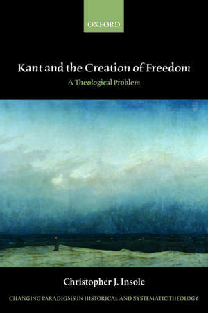 Kant and the Creation of Freedom: A Theological Problem de Christopher J. Insole