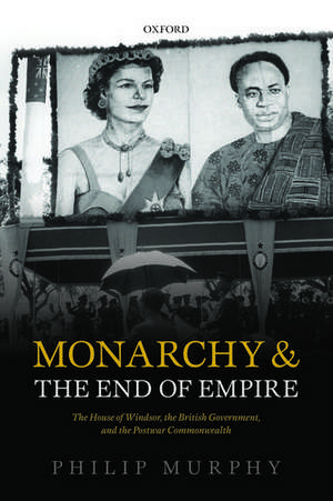 Monarchy and the End of Empire: The House of Windsor, the British Government, and the Postwar Commonwealth de Philip Murphy