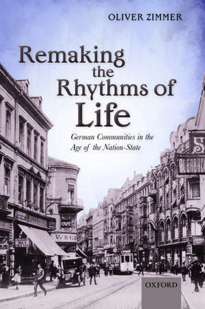 Remaking the Rhythms of Life: German Communities in the Age of the Nation-State de Oliver Zimmer